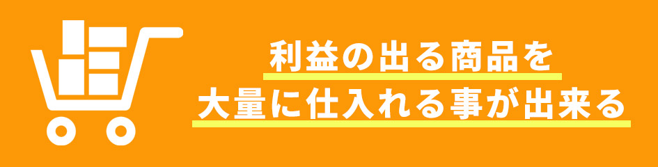 利益の出る商品を大量に仕入れる事が出来る。