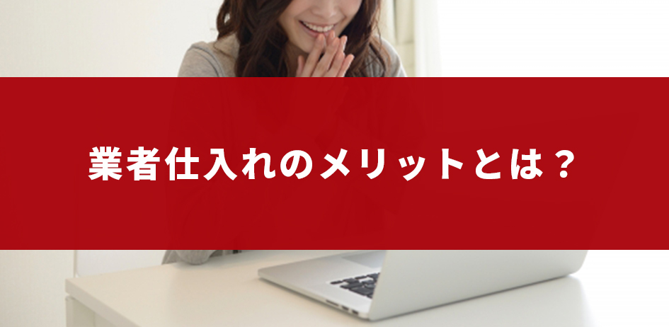 業者仕入れのメリットとは？